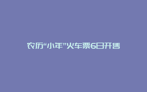 农历“小年”火车票6日开售