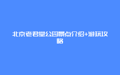 北京老君堂公园景点介绍+游玩攻略