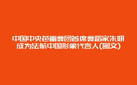 中国中央芭蕾舞团首席舞蹈家朱妍成为法航中国形象代言人(图文)