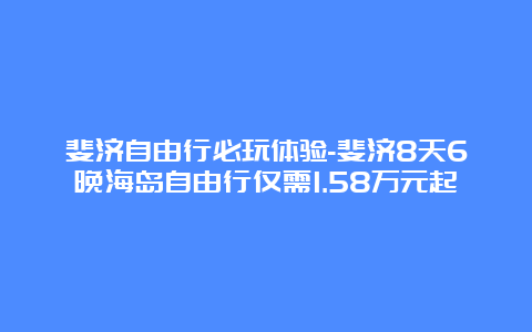 斐济自由行必玩体验-斐济8天6晚海岛自由行仅需1.58万元起