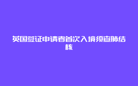 英国签证申请者首次入境须查肺结核