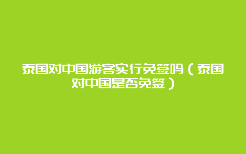 泰国对中国游客实行免签吗（泰国对中国是否免签）