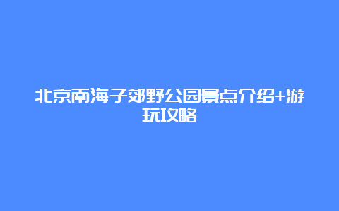 北京南海子郊野公园景点介绍+游玩攻略