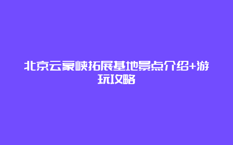 北京云蒙峡拓展基地景点介绍+游玩攻略