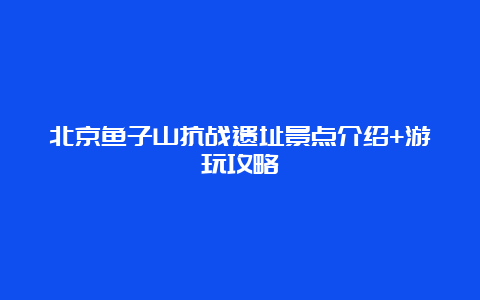 北京鱼子山抗战遗址景点介绍+游玩攻略