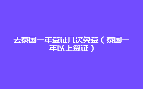 去泰国一年签证几次免签（泰国一年以上签证）