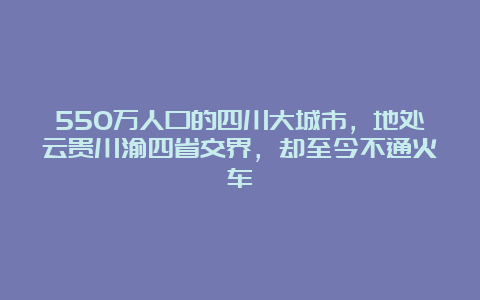 550万人口的四川大城市，地处云贵川渝四省交界，却至今不通火车