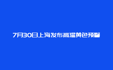 7月30日上海发布高温黄色预警