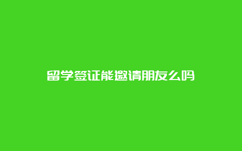 留学签证能邀请朋友么吗