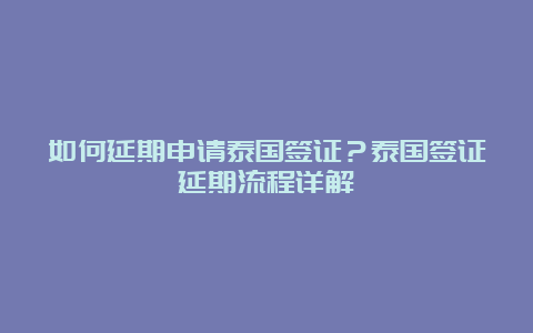 如何延期申请泰国签证？泰国签证延期流程详解