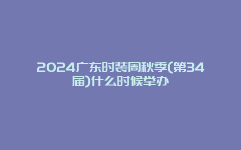 2024广东时装周秋季(第34届)什么时候举办