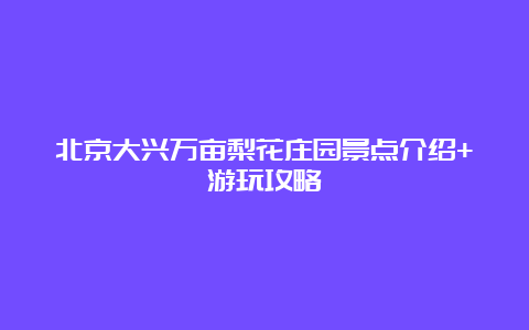 北京大兴万亩梨花庄园景点介绍+游玩攻略