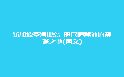 新加坡圣淘沙岛 咫尺喧嚣外的静谧之地(图文)