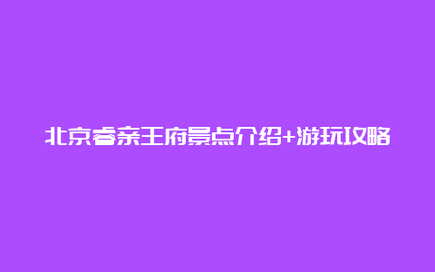 北京睿亲王府景点介绍+游玩攻略