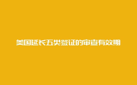 美国延长五类签证的审查有效期