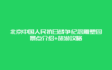 北京中国人民抗日战争纪念雕塑园景点介绍+旅游攻略