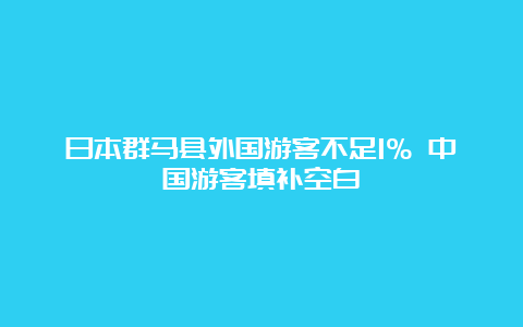 日本群马县外国游客不足1% 中国游客填补空白