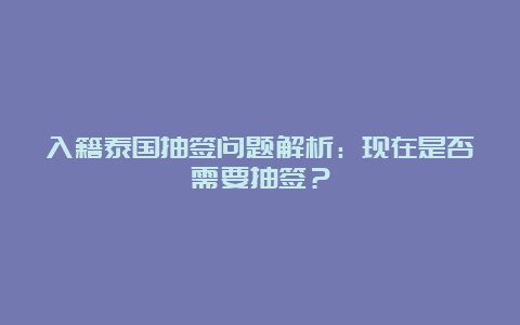 入籍泰国抽签问题解析：现在是否需要抽签？