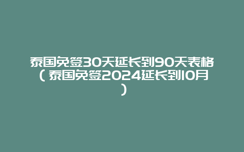 泰国免签30天延长到90天表格（泰国免签2024延长到10月）