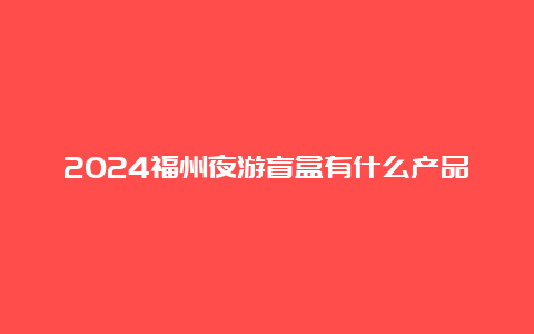 2024福州夜游盲盒有什么产品