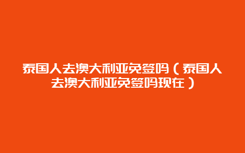 泰国人去澳大利亚免签吗（泰国人去澳大利亚免签吗现在）