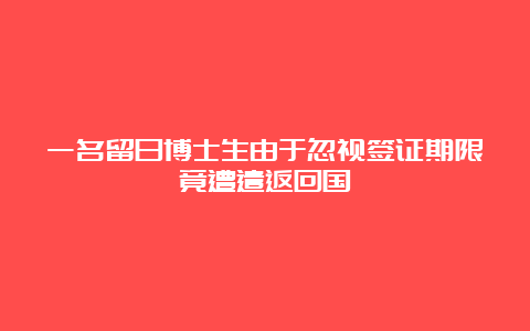 一名留日博士生由于忽视签证期限竟遭遣返回国