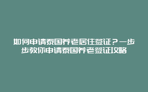 如何申请泰国养老居住签证？一步步教你申请泰国养老签证攻略