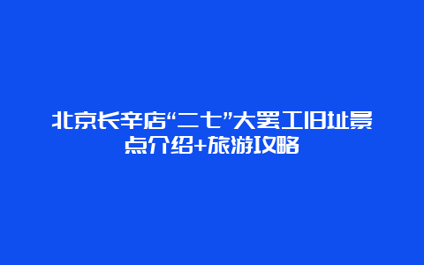 北京长辛店“二七”大罢工旧址景点介绍+旅游攻略