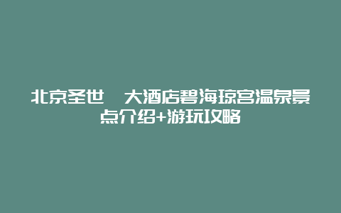 北京圣世苑大酒店碧海琼宫温泉景点介绍+游玩攻略