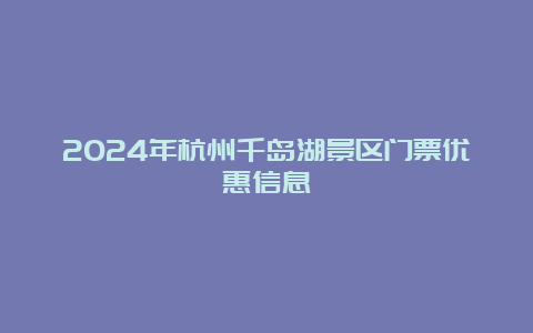 2024年杭州千岛湖景区门票优惠信息