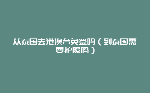 从泰国去港澳台免签吗（到泰国需要护照吗）