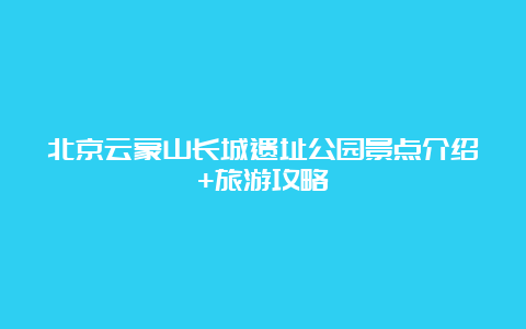 北京云蒙山长城遗址公园景点介绍+旅游攻略