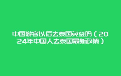 中国游客以后去泰国免签吗（2024年中国人去泰国最新政策）