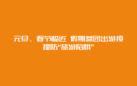 元旦、春节临近 假期参团出游须提防“旅游陷阱”