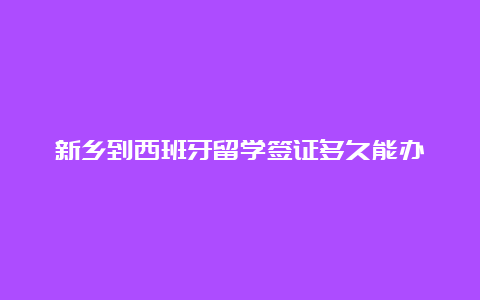 新乡到西班牙留学签证多久能办