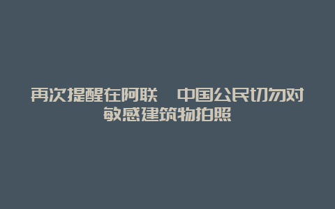 再次提醒在阿联酋中国公民切勿对敏感建筑物拍照