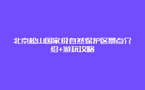 北京松山国家级自然保护区景点介绍+游玩攻略