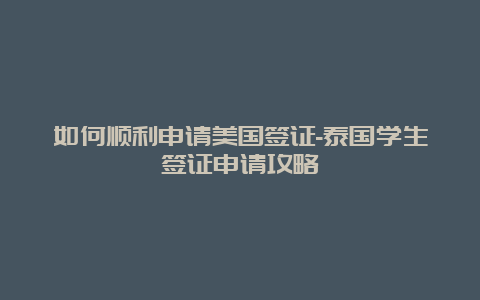 如何顺利申请美国签证-泰国学生签证申请攻略