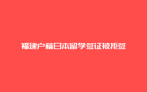 福建户籍日本留学签证被拒签