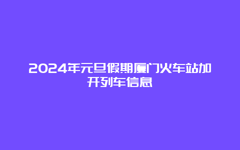 2024年元旦假期厦门火车站加开列车信息