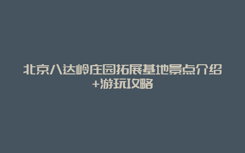 北京八达岭庄园拓展基地景点介绍+游玩攻略