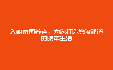 入籍泰国养老：为您打造悠闲舒适的晚年生活