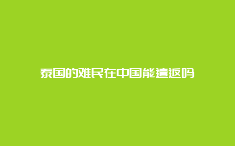 泰国的难民在中国能遣返吗