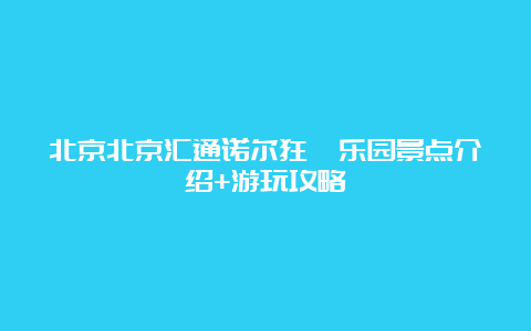 北京北京汇通诺尔狂飚乐园景点介绍+游玩攻略