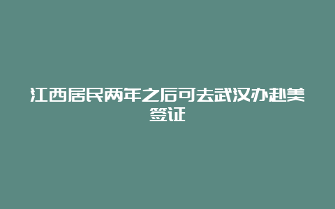 江西居民两年之后可去武汉办赴美签证