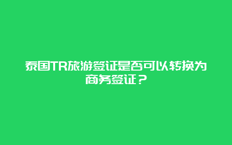 泰国TR旅游签证是否可以转换为商务签证？