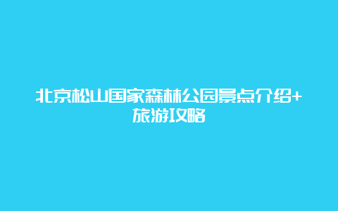 北京松山国家森林公园景点介绍+旅游攻略