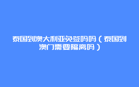 泰国到澳大利亚免签吗吗（泰国到澳门需要隔离吗）