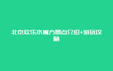 北京欢乐水魔方景点介绍+游玩攻略