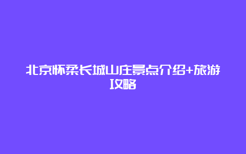 北京怀柔长城山庄景点介绍+旅游攻略